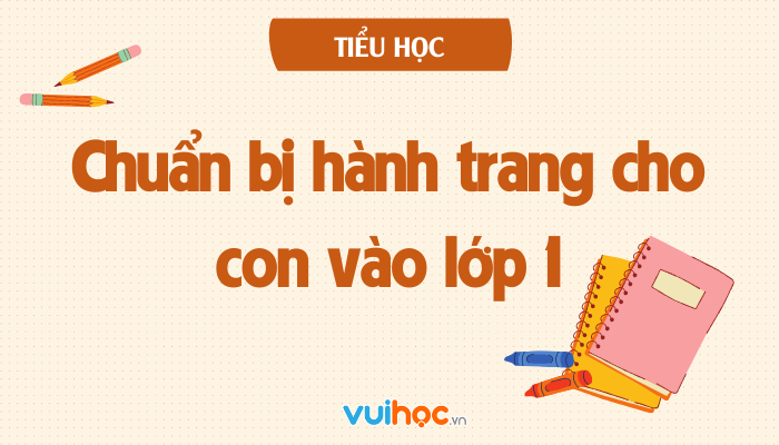 Hành trang vào lớp 1: Những điều cha mẹ cần chuẩn bị để con tự tin bước vào tiểu học