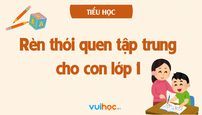 Thói quen tập trung cho trẻ lớp 1: Nền tảng vàng để con học tốt ngay từ đầu