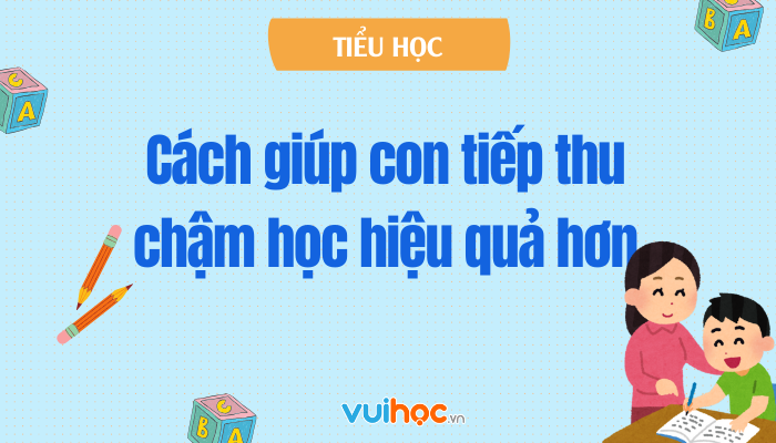 Trẻ học chậm tiếp thu ba mẹ phải làm sao