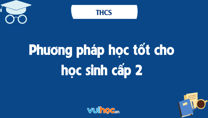 Phương pháp học tốt cho học sinh cấp 2 - Chia sẻ từ giáo viên chuyên