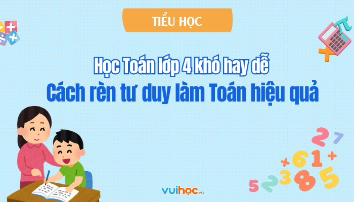 Học Toán lớp 4: Khó hay dễ? Các chuyên đề quan trọng và cách rèn luyện tư duy hiệu quả