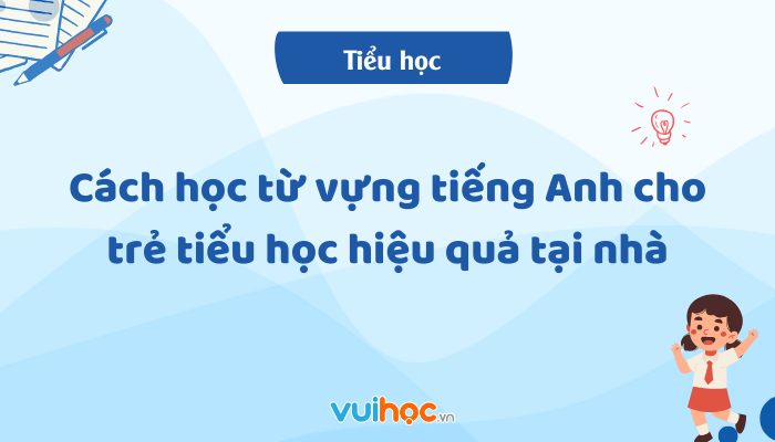 Cách học từ vựng tiếng Anh cho trẻ tiểu học hiệu quả tại nhà