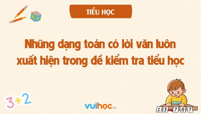 Điểm danh những dạng toán có lời văn luôn xuất hiện trong đề kiểm tra tiểu học