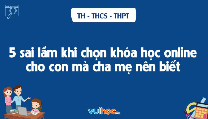 5 sai lầm khi chọn khóa học online cho con mà cha mẹ nên biết