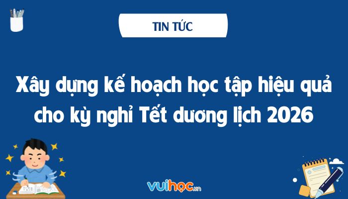 Gợi ý kế hoạch học tập hiệu quả cho kỳ nghỉ Tết Dương lịch 2026
