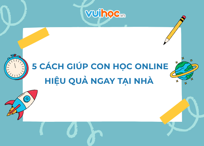 5 cách để phụ huynh giúp con học online hiệu quả ngay tại nhà
