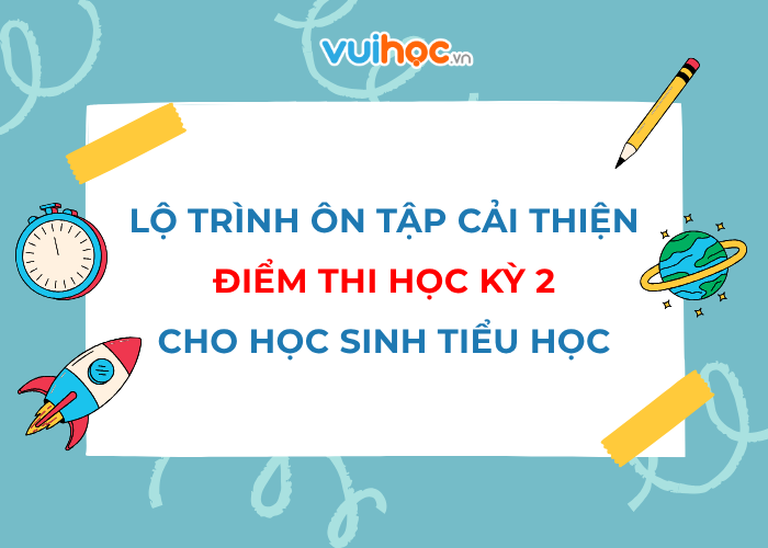 Lộ trình ôn tập cải thiện điểm thi học kỳ 2 cho học sinh Tiểu học