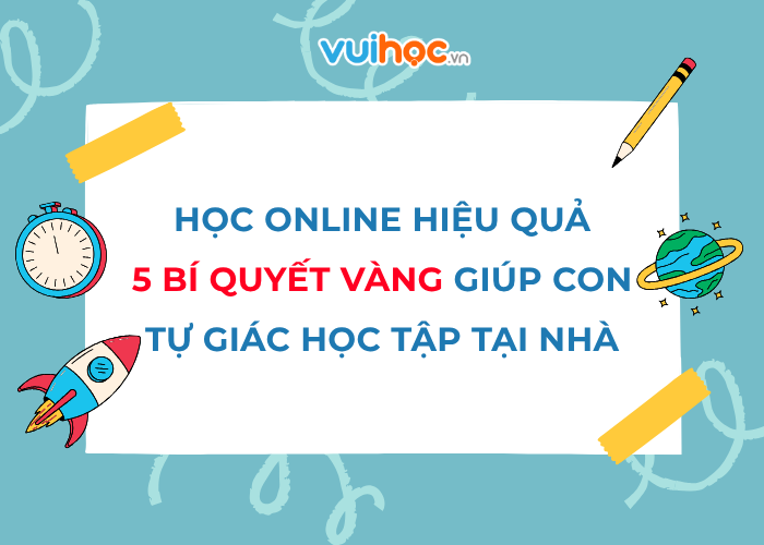 Học online hiệu quả: 5 bí quyết vàng giúp con tự giác học tập tại nhà