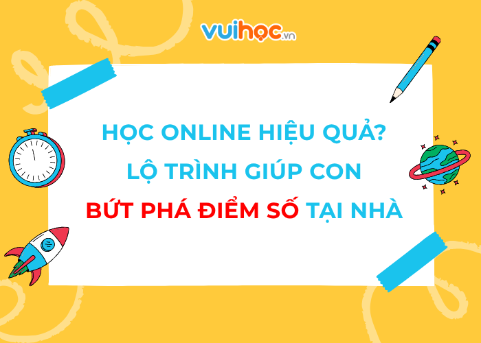 Học online sao cho hiệu quả? Lộ trình giúp con bứt phá điểm số tại nhà
