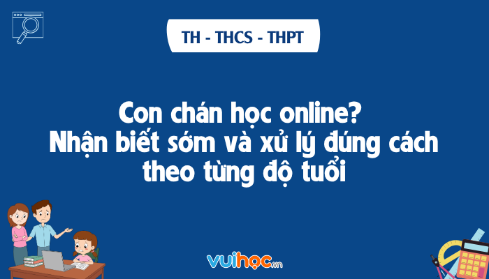 Con chán học online? Nhận biết sớm và xử lý đúng cách theo từng độ tuổi