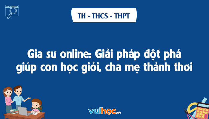 Gia sư online: Giải pháp đột phá giúp con học giỏi, cha mẹ thảnh thơi