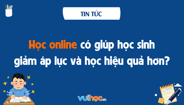 Học online có giúp học sinh giảm áp lực học thêm và học hiệu quả hơn?