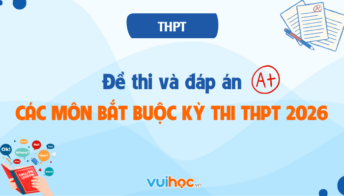 Đề thi và đáp án các môn bắt buộc trong kỳ thi tốt nghiệp THPT 2026