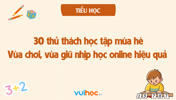30 thử thách học tập mùa hè cho trẻ: Vừa chơi vui, vừa giữ nhịp học online hiệu quả