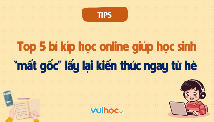 Top 5 bí kíp học online giúp học sinh “mất gốc” lấy lại kiến thức ngay từ hè