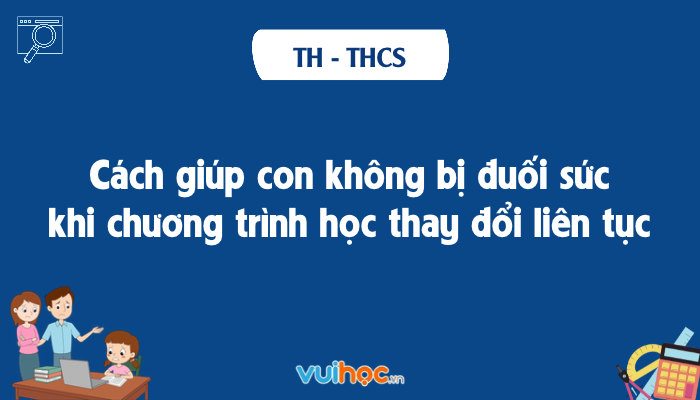 Cách giúp con không bị đuối sức khi chương trình học thay đổi liên tục