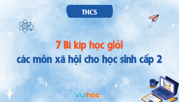 7 Bí kíp học giỏi các môn xã hội cho học sinh cấp 2