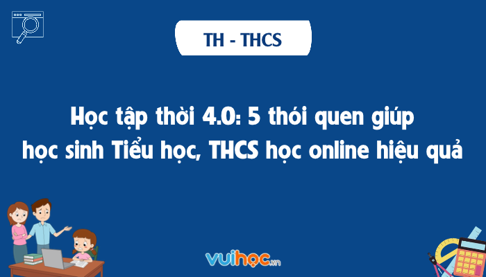 Học tập thời 4.0: 5 thói quen giúp học sinh Tiểu học, THCS học online hiệu quả