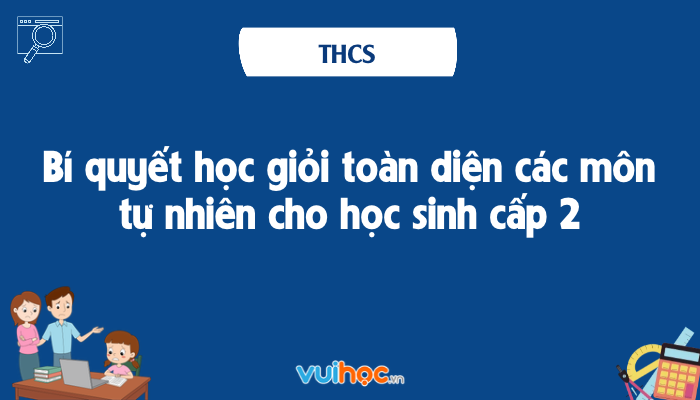 Bí quyết học giỏi toàn diện các môn tự nhiên cho học sinh cấp 2